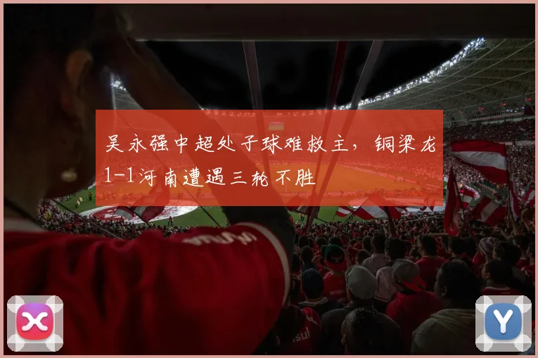 吴永强中超处子球难救主，铜梁龙1-1河南遭遇三轮不胜
