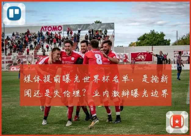 媒体提前曝光世界杯名单，是抢新闻还是失伦理？业内激辩曝光边界