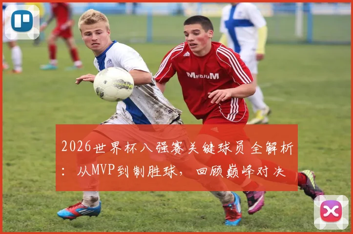 2026世界杯八强赛关键球员全解析：从MVP到制胜球，回顾巅峰对决