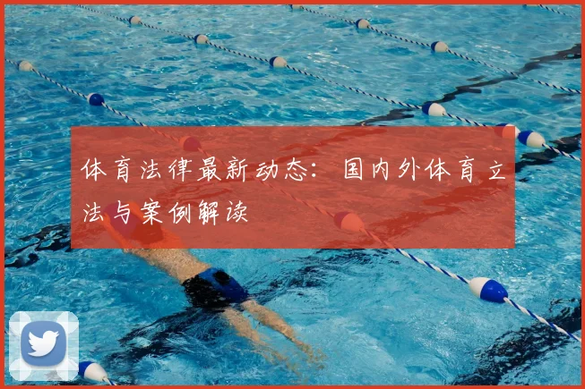 体育法律最新动态:国内外体育立法与案例解读