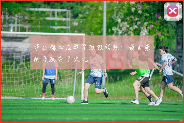 萨拉赫回应群星致敬视频：最自豪的是改变了文化