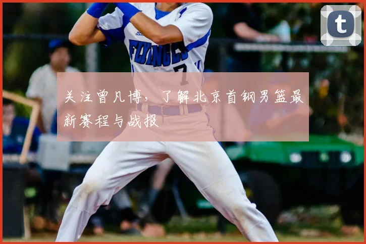 关注曾凡博，了解北京首钢男篮最新赛程与战报