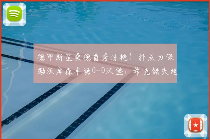 德甲新星桑德首秀惊艳！扑点力保勒沃库森半场0-0汉堡，希克错失绝佳机会