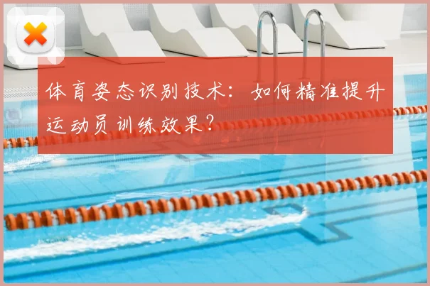 体育姿态识别技术:如何精准提升运动员训练效果?