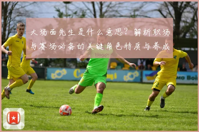 大场面先生是什么意思?解析职场与赛场必备的关键角色特质与养成方法