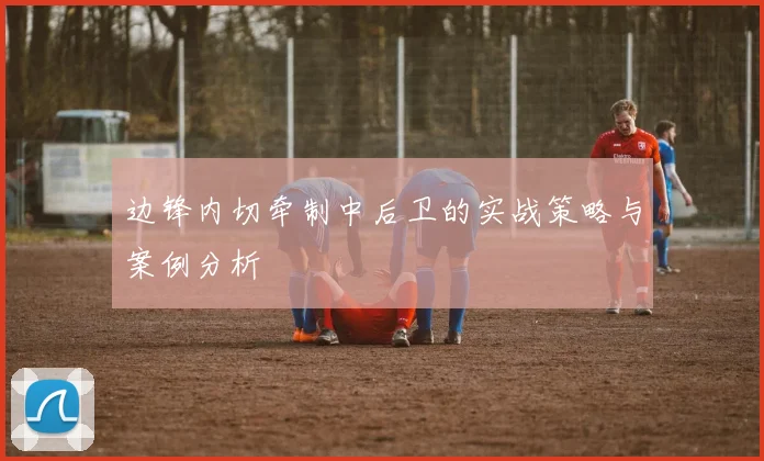 边锋内切牵制中后卫的实战策略与案例分析