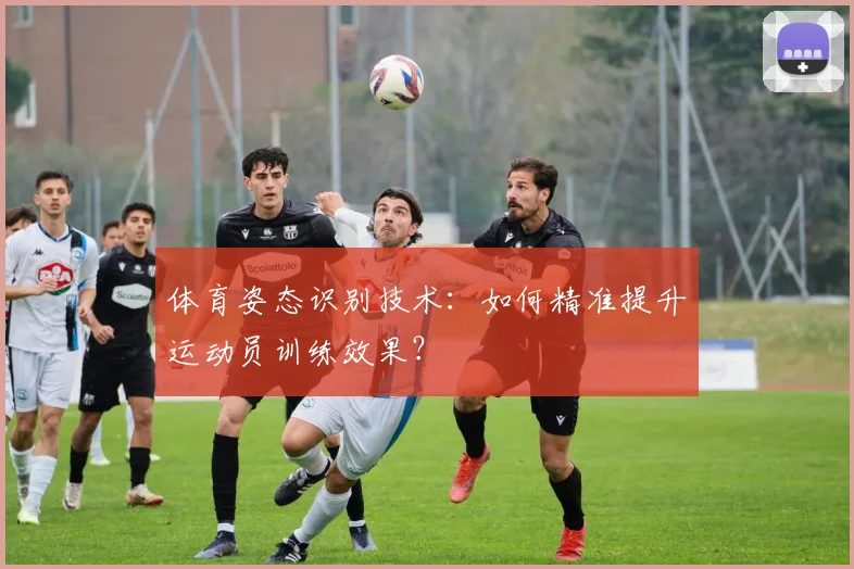 体育姿态识别技术：如何精准提升运动员训练效果？