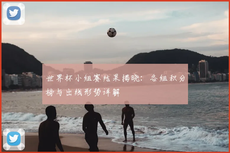 世界杯小组赛结果揭晓：各组积分榜与出线形势详解