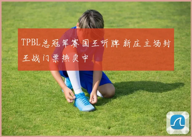 TPBL总冠军赛国王听牌 新庄主场封王战门票热卖中