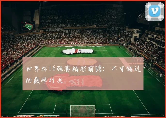 世界杯16强赛精彩前瞻:不可错过的巅峰对决