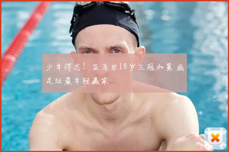 少年得志！亚马尔18岁三冠加冕 成足坛最年轻赢家