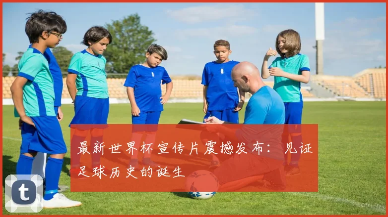 最新世界杯宣传片震撼发布:见证足球历史的诞生