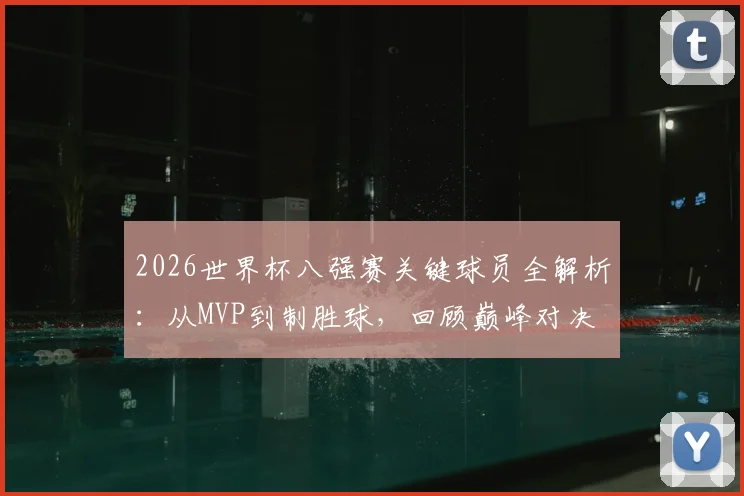 2026世界杯八强赛关键球员全解析:从MVP到制胜球,回顾巅峰对决