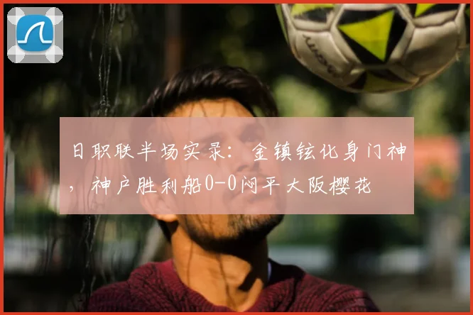 日职联半场实录:金镇铉化身门神,神户胜利船0-0闷平大阪樱花