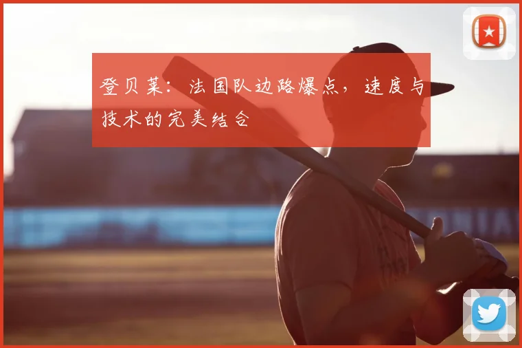 登贝莱:法国队边路爆点,速度与技术的完美结合