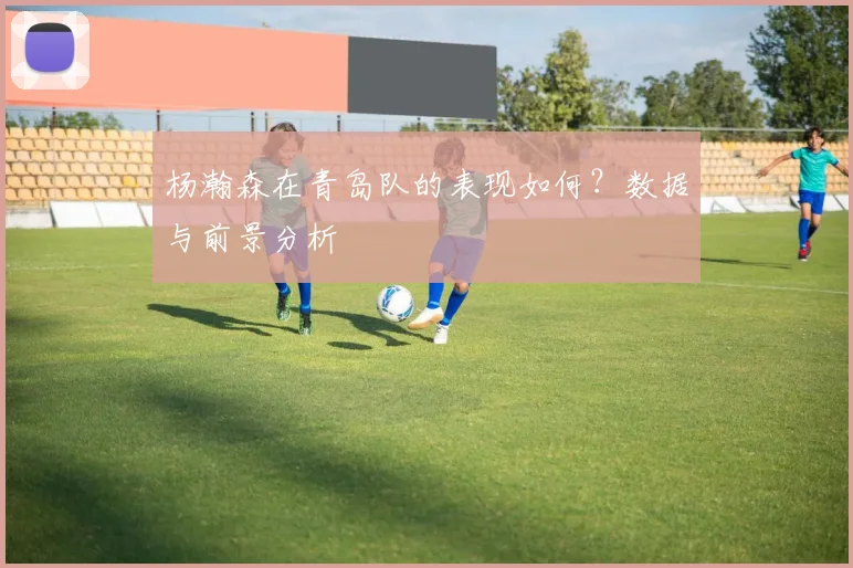 杨瀚森在青岛队的表现如何?数据与前景分析