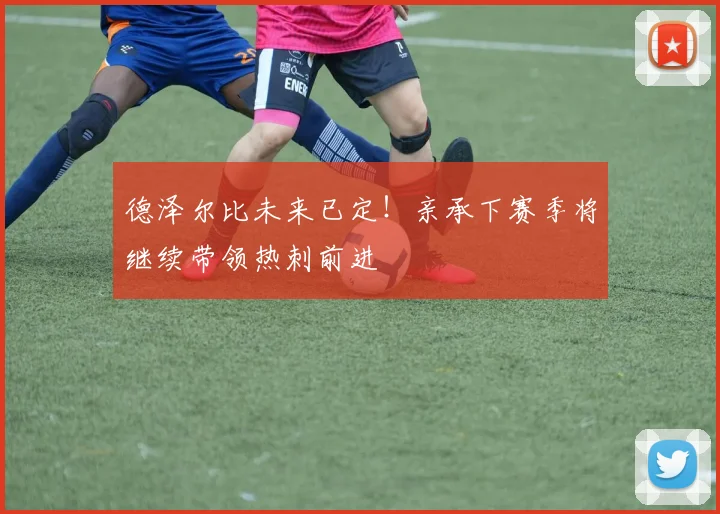 德泽尔比未来已定!亲承下赛季将继续带领热刺前进