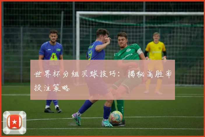 世界杯分组买球技巧:揭秘高胜率投注策略