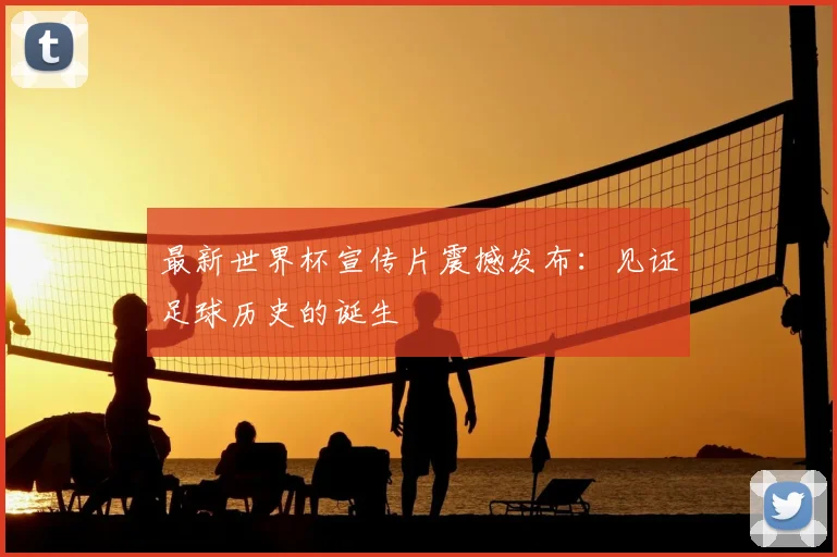 最新世界杯宣传片震撼发布：见证足球历史的诞生