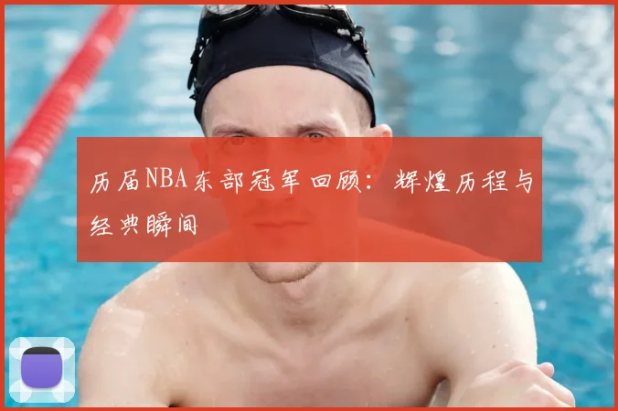 历届NBA东部冠军回顾:辉煌历程与经典瞬间