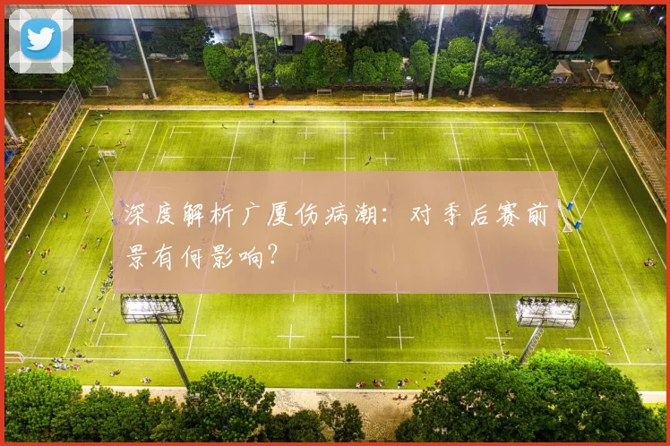 深度解析广厦伤病潮：对季后赛前景有何影响？