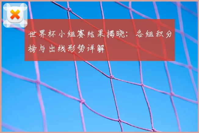 世界杯小组赛结果揭晓:各组积分榜与出线形势详解