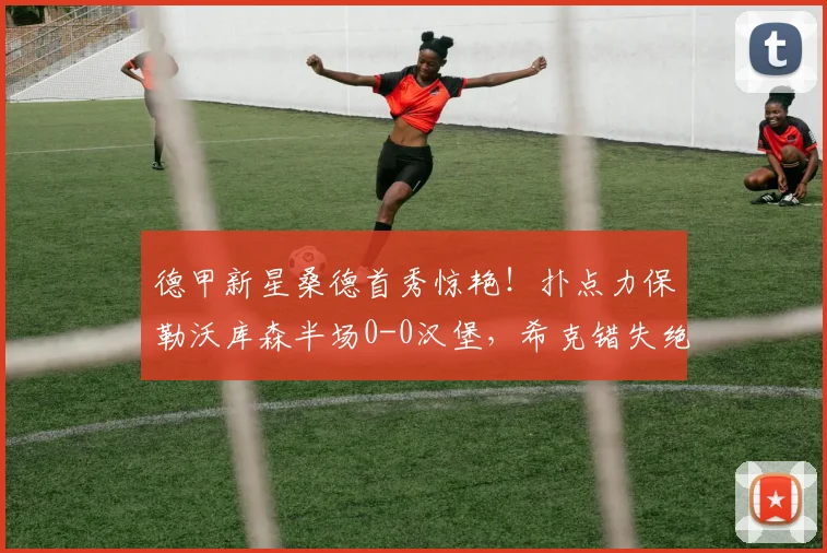 德甲新星桑德首秀惊艳!扑点力保勒沃库森半场0-0汉堡,希克错失绝佳机会