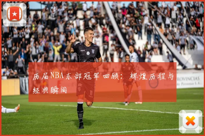 历届NBA东部冠军回顾：辉煌历程与经典瞬间