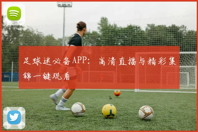 足球迷必备APP:高清直播与精彩集锦一键观看