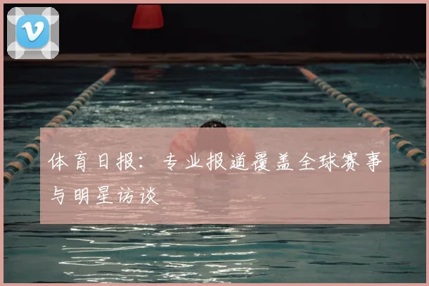 体育日报:专业报道覆盖全球赛事与明星访谈