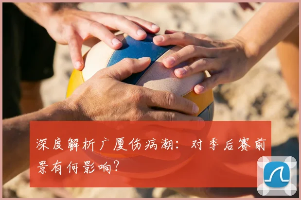 深度解析广厦伤病潮:对季后赛前景有何影响?
