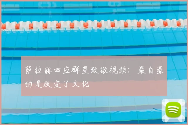 萨拉赫回应群星致敬视频:最自豪的是改变了文化
