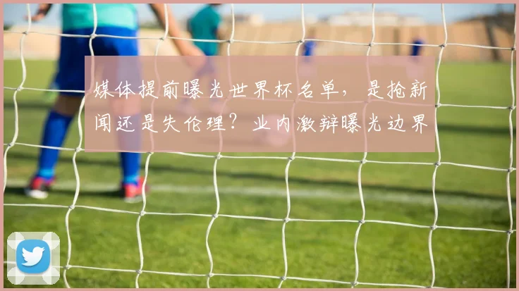 媒体提前曝光世界杯名单,是抢新闻还是失伦理?业内激辩曝光边界