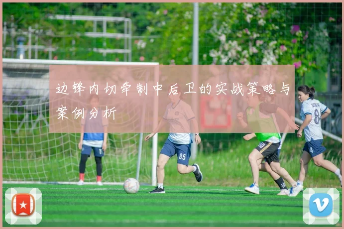 边锋内切牵制中后卫的实战策略与案例分析