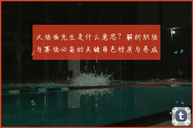 大场面先生是什么意思？解析职场与赛场必备的关键角色特质与养成方法
