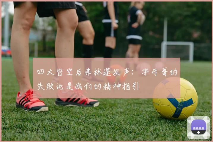 四大皆空后弗林蓬发声：字母哥的失败论是我们的精神指引